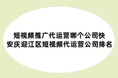 短视频推广代运营哪个公司快 安庆迎江区短视频代运营公司排名